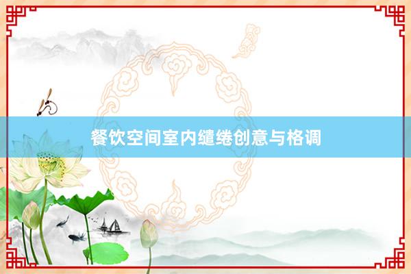 餐饮空间室内缱绻创意与格调
